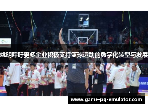 姚明呼吁更多企业积极支持篮球运动的数字化转型与发展 姚明呼吁更多企业积极支持篮球运动的数字化转型与发展