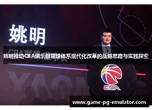 姚明推动CBA俱乐部管理体系现代化改革的战略思路与实践探索 姚明推动CBA俱乐部管理体系现代化改革的战略思路与实践探索