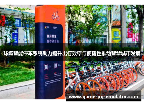 球场智能停车系统助力提升出行效率与便捷性推动智慧城市发展 球场智能停车系统助力提升出行效率与便捷性推动智慧城市发展