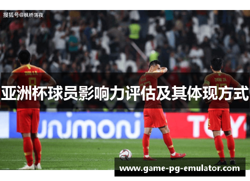 亚洲杯球员影响力评估及其体现方式 亚洲杯球员影响力评估及其体现方式