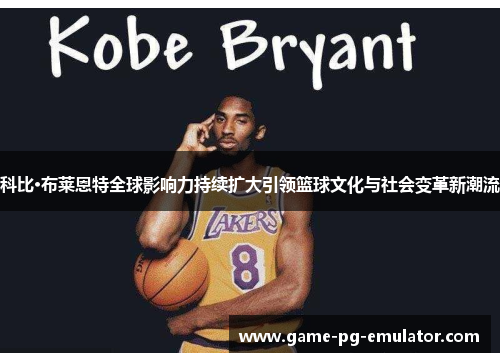 科比·布莱恩特全球影响力持续扩大引领篮球文化与社会变革新潮流 科比·布莱恩特全球影响力持续扩大引领篮球文化与社会变革新潮流