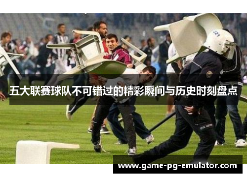 五大联赛球队不可错过的精彩瞬间与历史时刻盘点 五大联赛球队不可错过的精彩瞬间与历史时刻盘点