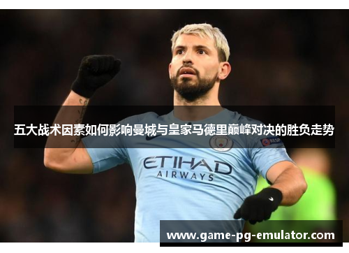 五大战术因素如何影响曼城与皇家马德里巅峰对决的胜负走势 五大战术因素如何影响曼城与皇家马德里巅峰对决的胜负走势