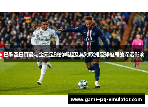 巴黎圣日耳曼与金元足球的崛起及其对欧洲足球格局的深远影响 巴黎圣日耳曼与金元足球的崛起及其对欧洲足球格局的深远影响