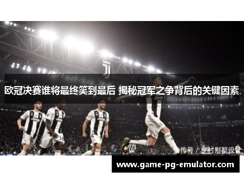 欧冠决赛谁将最终笑到最后 揭秘冠军之争背后的关键因素 欧冠决赛谁将最终笑到最后 揭秘冠军之争背后的关键因素