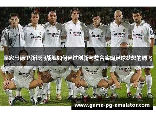 皇家马德里新银河战舰如何通过创新与整合实现足球梦想的腾飞 皇家马德里新银河战舰如何通过创新与整合实现足球梦想的腾飞
