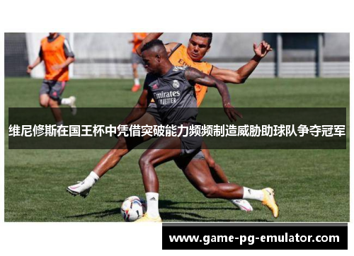 维尼修斯在国王杯中凭借突破能力频频制造威胁助球队争夺冠军 维尼修斯在国王杯中凭借突破能力频频制造威胁助球队争夺冠军