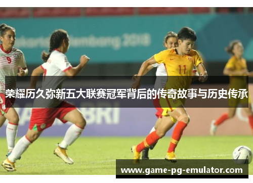 荣耀历久弥新五大联赛冠军背后的传奇故事与历史传承
