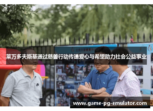 莱万多夫斯基通过慈善行动传递爱心与希望助力社会公益事业 莱万多夫斯基通过慈善行动传递爱心与希望助力社会公益事业