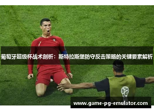葡萄牙超级杯战术剖析：斯特拉斯堡防守反击策略的关键要素解析