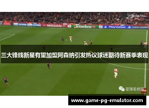 三大锋线新星有望加盟阿森纳引发热议球迷期待新赛季表现