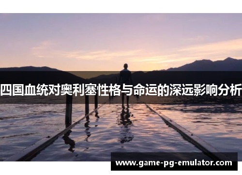 四国血统对奥利塞性格与命运的深远影响分析