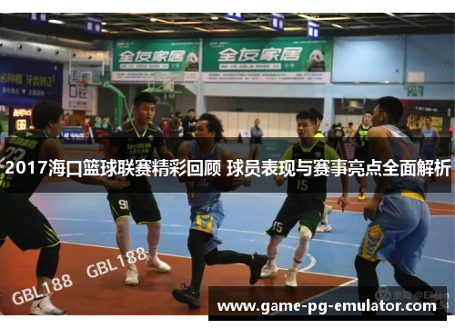 2017海口篮球联赛精彩回顾 球员表现与赛事亮点全面解析