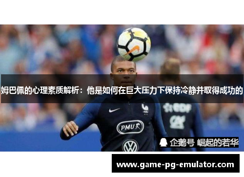 姆巴佩的心理素质解析:他是如何在巨大压力下保持冷静并取得成功的 姆巴佩的心理素质解析:他是如何在巨大压力下保持冷静并取得成功的