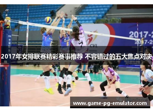 2017年女排联赛精彩赛事推荐 不容错过的五大焦点对决 2017年女排联赛精彩赛事推荐 不容错过的五大焦点对决