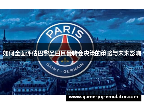 如何全面评估巴黎圣日耳曼转会决策的策略与未来影响 如何全面评估巴黎圣日耳曼转会决策的策略与未来影响