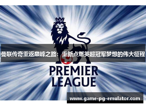 曼联传奇重返巅峰之路:重新点燃英超冠军梦想的伟大征程 曼联传奇重返巅峰之路:重新点燃英超冠军梦想的伟大征程