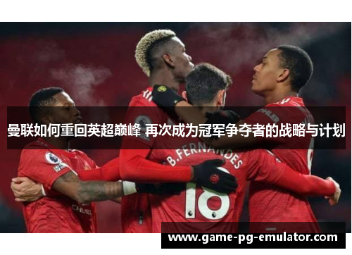 曼联如何重回英超巅峰 再次成为冠军争夺者的战略与计划 曼联如何重回英超巅峰 再次成为冠军争夺者的战略与计划