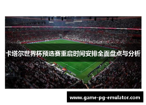 卡塔尔世界杯预选赛重启时间安排全面盘点与分析 卡塔尔世界杯预选赛重启时间安排全面盘点与分析