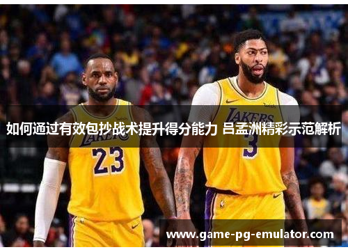 如何通过有效包抄战术提升得分能力 吕孟洲精彩示范解析