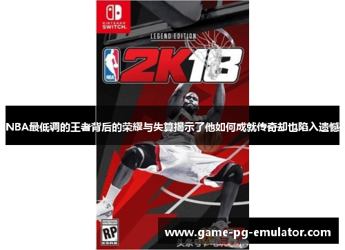 NBA最低调的王者背后的荣耀与失算揭示了他如何成就传奇却也陷入遗憾 NBA最低调的王者背后的荣耀与失算揭示了他如何成就传奇却也陷入遗憾