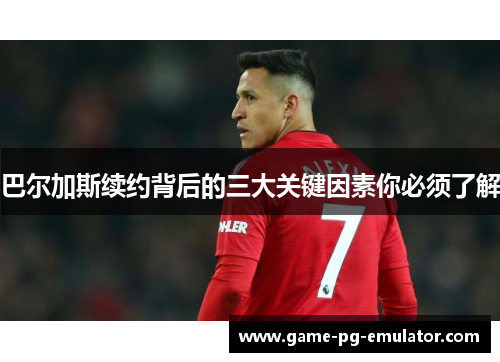 巴尔加斯续约背后的三大关键因素你必须了解 巴尔加斯续约背后的三大关键因素你必须了解
