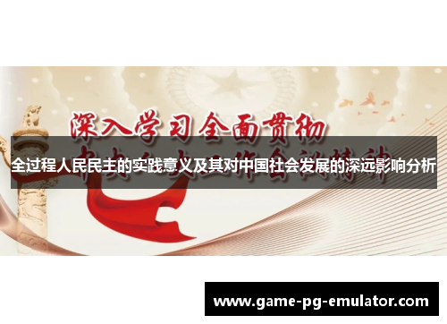 全过程人民民主的实践意义及其对中国社会发展的深远影响分析 全过程人民民主的实践意义及其对中国社会发展的深远影响分析