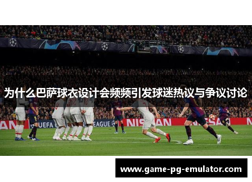 为什么巴萨球衣设计会频频引发球迷热议与争议讨论