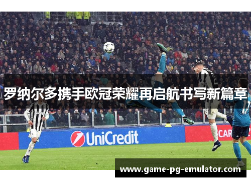 罗纳尔多携手欧冠荣耀再启航书写新篇章 罗纳尔多携手欧冠荣耀再启航书写新篇章
