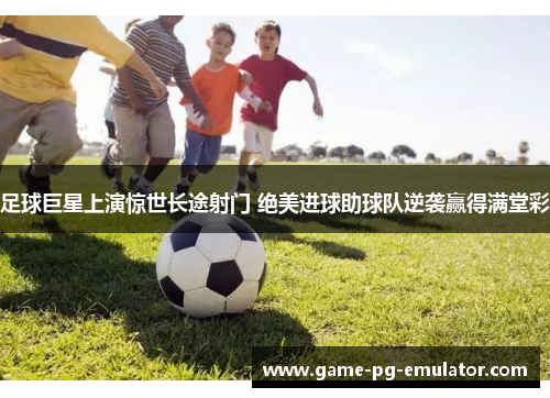 足球巨星上演惊世长途射门 绝美进球助球队逆袭赢得满堂彩 足球巨星上演惊世长途射门 绝美进球助球队逆袭赢得满堂彩