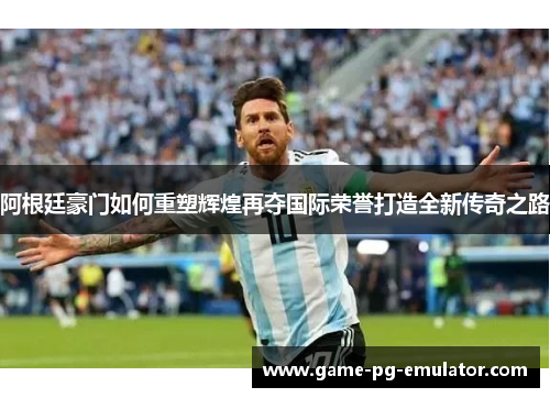 阿根廷豪门如何重塑辉煌再夺国际荣誉打造全新传奇之路 阿根廷豪门如何重塑辉煌再夺国际荣誉打造全新传奇之路