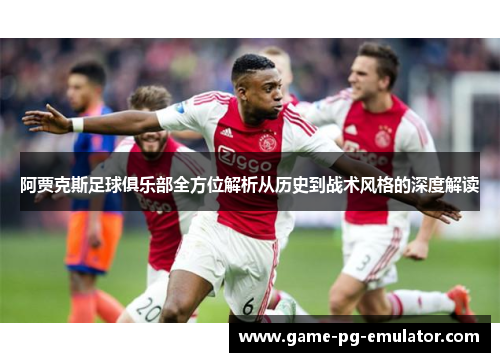 阿贾克斯足球俱乐部全方位解析从历史到战术风格的深度解读 阿贾克斯足球俱乐部全方位解析从历史到战术风格的深度解读