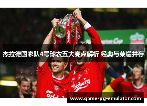 杰拉德国家队4号球衣五大亮点解析 经典与荣耀并存 杰拉德国家队4号球衣五大亮点解析 经典与荣耀并存