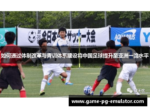 如何通过体制改革与青训体系建设将中国足球提升至亚洲一流水平 如何通过体制改革与青训体系建设将中国足球提升至亚洲一流水平
