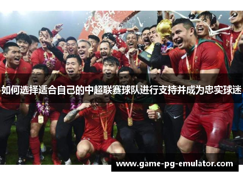 如何选择适合自己的中超联赛球队进行支持并成为忠实球迷
