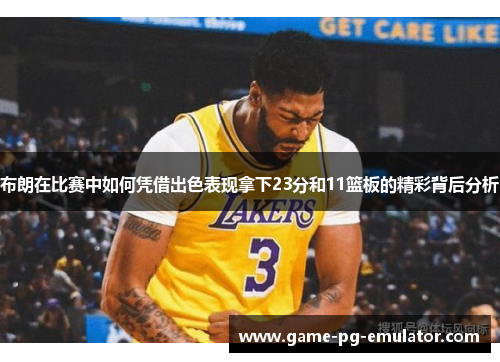 布朗在比赛中如何凭借出色表现拿下23分和11篮板的精彩背后分析 布朗在比赛中如何凭借出色表现拿下23分和11篮板的精彩背后分析