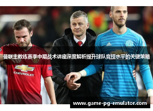曼联主教练赛季中期战术讲座深度解析提升球队竞技水平的关键策略 曼联主教练赛季中期战术讲座深度解析提升球队竞技水平的关键策略