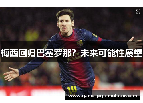 梅西回归巴塞罗那？未来可能性展望