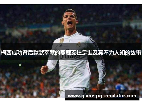 梅西成功背后默默奉献的家庭支柱是谁及其不为人知的故事