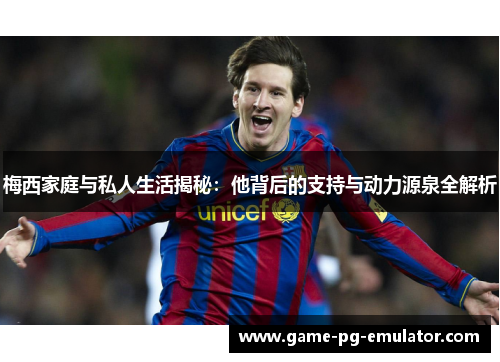 梅西家庭与私人生活揭秘：他背后的支持与动力源泉全解析