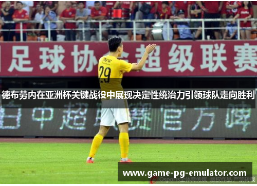 德布劳内在亚洲杯关键战役中展现决定性统治力引领球队走向胜利