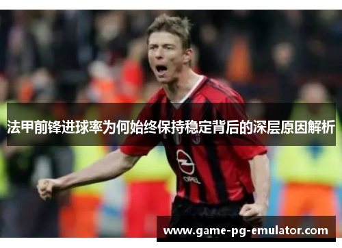 法甲前锋进球率为何始终保持稳定背后的深层原因解析