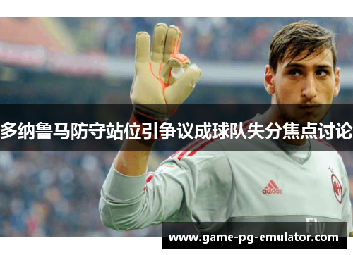 多纳鲁马防守站位引争议成球队失分焦点讨论