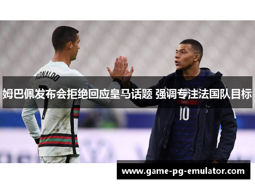 姆巴佩发布会拒绝回应皇马话题 强调专注法国队目标