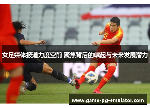 女足媒体报道力度空前 聚焦背后的崛起与未来发展潜力