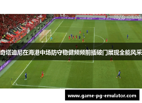 奇塔迪尼在海港中场防守稳健频频前插破门展现全能风采