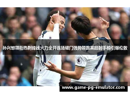 孙兴慜领衔热刺锋线火力全开连场破门强势领跑英超射手榜引爆伦敦