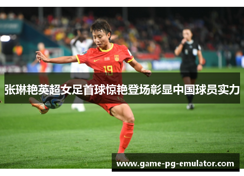 张琳艳英超女足首球惊艳登场彰显中国球员实力