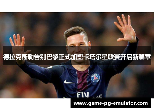 德拉克斯勒告别巴黎正式加盟卡塔尔星联赛开启新篇章