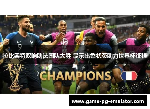 拉比奥特双响助法国队大胜 显示出色状态助力世界杯征程